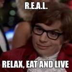 R.E.A.L. | R.E.A.L. RELAX, EAT AND LIVE | image tagged in i also like to live dangerously,relax,eating,living | made w/ Imgflip meme maker