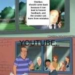 Its true though | Dislikes should come back because it can lead to honest feedback, and the creator can learn from mistakes; YOUTUBE: | image tagged in bobby hill if those kids could read | made w/ Imgflip meme maker