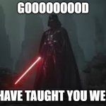 darth_vader_i_have_taught_you_well | GOOOOOOOOD; I HAVE TAUGHT YOU WELL | image tagged in darthvader | made w/ Imgflip meme maker