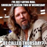 Confused Lebowski Meme | I'M JUST SAYING MAN. SHOULDN'T SEASON TWO OF WEDNESDAY; BE CALLED THURSDAY? | image tagged in memes,confused lebowski | made w/ Imgflip meme maker