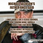 Introvert | MICHAEL JACKSON'S 
FATHER ONCE SAID; I ONLY HAVE 2 OR 3 CLOSE FRIENDS. 
DON'T KNOW HOW I WOULD 
HAVE TIME FOR MORE. AS AN ADULT INTROVERT, 
I UNDERSTAND COMPLETELY; BRUCE C LINDER | image tagged in joe jackson,friendship,introvert | made w/ Imgflip meme maker