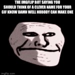 Absolute troll | THE IMGFLIP BOT SAYING YOU SHOULD THINK OF A CLEVER NAME FOR YOUR GIF KNOW DAMN WELL NOBODY CAN MAKE ONE | image tagged in gifs,trollage | made w/ Imgflip video-to-gif maker