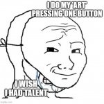 AI Art bros be like | I DO MY 'ART' PRESSING ONE BUTTON; I WISH I HAD TALENT | image tagged in crying wojak mask,ai art,ai tech bros | made w/ Imgflip meme maker