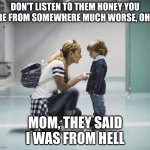 Mom talking to kid | DON'T LISTEN TO THEM HONEY YOU ARE FROM SOMEWHERE MUCH WORSE, OHIO; MOM, THEY SAID I WAS FROM HELL | image tagged in mom talking to kid | made w/ Imgflip meme maker