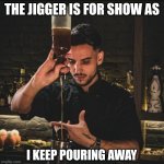 Why bother measuring the cocktail? | THE JIGGER IS FOR SHOW AS; I KEEP POURING AWAY | image tagged in fancy bartender,cocktail,happy hour,martini | made w/ Imgflip meme maker