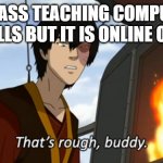 zuko thats rough buddy | A CLASS TEACHING COMPUTER SKILLS BUT IT IS ONLINE ONLY | image tagged in zuko thats rough buddy | made w/ Imgflip meme maker