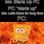 Let it burn | Me: Starts Up PC; PC: *starts up*; Me: Lefts there for long time; PC: | image tagged in spongebob in flames,pc,fire,memes,funny,burn | made w/ Imgflip meme maker