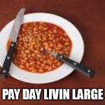 beans | PAY DAY LIVIN LARGE | image tagged in beans | made w/ Imgflip meme maker