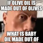 ? | IF OLIVE OIL IS MADE OUT OF OLIVES; WHAT IS BABY OIL MADE OUT OF | image tagged in rock raising eyebrow | made w/ Imgflip meme maker