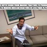 Parkour | ROLLS ROYCE GOING FROM MAKING TRACTORS TO PRODUCING CARS TO MAKING NUCLEAR REACTORS IN LESS THAN 75 YEARS: | image tagged in parkour | made w/ Imgflip meme maker