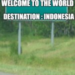 welcome to | WELCOME TO THE WORLD; DESTINATION : INDONESIA | image tagged in welcome to | made w/ Imgflip meme maker