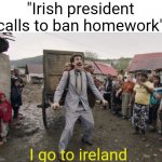 Yes | "Irish president calls to ban homework"; I go to ireland | image tagged in borat i go to america,ireland,homework,prison,school,borat | made w/ Imgflip meme maker