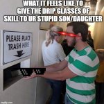 Please place trash here  | WHAT IT FEELS LIKE TO GIVE THE DRIP GLASSES OF SKILL TO UR STUPID SON/DAUGHTER | image tagged in please place trash here,drip,no,whyyy | made w/ Imgflip meme maker