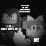 That weird kid. | THAT WEIRD KID THAT WANT TO HANG OUT WITH GIRLS; ME; THE GIRLS WITH ME | image tagged in sonic exe | made w/ Imgflip meme maker