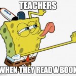 Spongebob licking | TEACHERS; WHEN THEY READ A BOOK | image tagged in spongebob licking | made w/ Imgflip meme maker