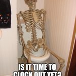 Skeleton on toilet | IS IT TIME TO CLOCK OUT YET? | image tagged in skeleton on toilet | made w/ Imgflip meme maker