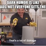 Ouch | DARK HUMOR IS LIKE DADS, NOT EVERYONE GETS THEM | image tagged in thats a lot of damage,barney will eat all of your delectable biscuits | made w/ Imgflip meme maker
