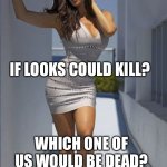 If looks could kill? | IF LOOKS COULD KILL? WHICH ONE OF US WOULD BE DEAD? | image tagged in all dressed no place to go,babes,hot babes | made w/ Imgflip meme maker