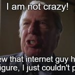 father figure moment | I am not crazy! I knew that internet guy had a father figure, I just couldn't prove it! | image tagged in and he gets to be a lawyer,better call saul,internet | made w/ Imgflip meme maker