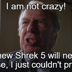 shrek 5 moment | I am not crazy! I knew Shrek 5 will never release, I just couldn't prove it! | image tagged in and he gets to be a lawyer,shrek,better call saul | made w/ Imgflip meme maker