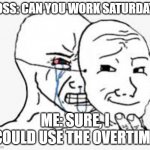behind the mask | BOSS: CAN YOU WORK SATURDAY? ME: SURE, I COULD USE THE OVERTIME | image tagged in behind the mask | made w/ Imgflip meme maker