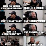 American Chopper Extended | HEART: THAT GUY SAID HE DIDN'T WANT TO DATE ME! HEAD: GET OVER IT! HEAD: YOU BARELY STARTED! HEART: I WANT TO QUIT! HEART: I'M ALREADY BURNT OUT! HEAD: WAH WAH CRY BABY
!! HEART: STUPID GUYS! HEAD: MAKE A MEME AND GET BACK OUT THERE!! | image tagged in american chopper extended,dating,argument | made w/ Imgflip meme maker