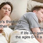 I Bet He's Thinking About Other Women Meme | I bet he's thinking about other women If life is a game, are the ages 0-18 a free trial? | image tagged in memes,i bet he's thinking about other women,shower thoughts | made w/ Imgflip meme maker