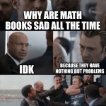 Captain America Elevator Fight | WHY ARE MATH BOOKS SAD ALL THE TIME; IDK; BECAUSE THEY HAVE NOTHING BUT PROBLEMS | image tagged in captain america elevator fight | made w/ Imgflip meme maker