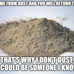 pile of dust | YOU COME FROM DUST AND YOU WILL RETURN TO DUST. THAT’S WHY I DON’T DUST. IT COULD BE SOMEONE I KNOW. | image tagged in pile of dust | made w/ Imgflip meme maker