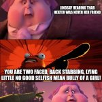 Lindsay tells off Heather | HEATHER; LINDSAY HEARING THAR HEATER WAS NEVER HER FRIEND; YOU ARE TWO FACED, BACK STABBING, LYING LITTLE NO GOOD SELFISH MEAN BULLY OF A GIRL! OH NO, WHAT TOOK YOU SO LONG, IDIOT? | image tagged in that was horrible jack,memes,total drama | made w/ Imgflip meme maker