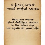 A fiber artist | A fiber artist most awful curse; May you never find multiple skeins in the same dye lot again in your life | image tagged in blank scroll | made w/ Imgflip meme maker