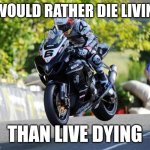 Live Life | I WOULD RATHER DIE LIVING; THAN LIVE DYING | image tagged in the meaning of life | made w/ Imgflip meme maker
