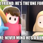 Fall guys meme | YOUR FRIEND: HE’S THE ONE FOR YOU; ME: NEVER MIND HE’S A BUM | image tagged in fall guys meme | made w/ Imgflip meme maker