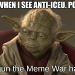 I got this Meme idea from a comment by Caleb_Mark_Russel I just want to give credit where credit is due | ME WHEN I SEE ANTI-ICEU. POSTS; Begun the Meme War has... | image tagged in yoda begun the clone war has | made w/ Imgflip meme maker