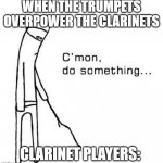 Come on Clarinets | WHEN THE TRUMPETS OVERPOWER THE CLARINETS; CLARINET PLAYERS: | image tagged in c mon do something | made w/ Imgflip meme maker
