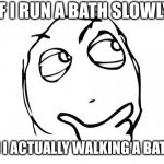 Running a bath | IF I RUN A BATH SLOWLY; AM I ACTUALLY WALKING A BATH? | image tagged in meme thinking,bath,running,why are you reading the tags | made w/ Imgflip meme maker