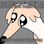 didn't i do it for you | LITTLE KIDS WHEN THEY MAKE A PICTURE FOR THEIR PARENTS; DIDN'T I DO IT FOR YOU | image tagged in didn't i do it for you | made w/ Imgflip meme maker