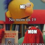 Can anyone relate? | MOM; Its 20; ME; No mom its 19; MOM; I SAID ITS 20 SO RIGHT IT DOWN; DAD; Honey, it's 19 | image tagged in dhmis argument | made w/ Imgflip meme maker