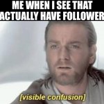 Thanks to whoever is putting up with my bad memes | ME WHEN I SEE THAT I ACTUALLY HAVE FOLLOWERS | image tagged in visible confusion,imgflip,memes,funny,funny memes,imgflippers | made w/ Imgflip meme maker