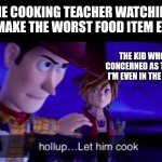 Cooking Class | THE COOKING TEACHER WATCHING ME MAKE THE WORST FOOD ITEM EVER:; THE KID WHO IS CONCERNED AS TO WHY I'M EVEN IN THE CLASS | image tagged in let him cook,memes,cooking,school,teacher | made w/ Imgflip meme maker