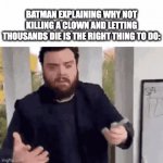 my brother in christ take one for the team | BATMAN EXPLAINING WHY NOT KILLING A CLOWN AND LETTING THOUSANDS DIE IS THE RIGHT THING TO DO: | image tagged in gifs,batman,funny,funny memes,memes,gif | made w/ Imgflip video-to-gif maker