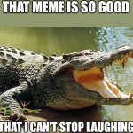 Crocodile barrel roll | THAT MEME IS SO GOOD; THAT I CAN'T STOP LAUGHING | image tagged in crocodile barrel roll | made w/ Imgflip meme maker