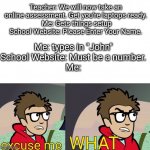 School be like #1 | Teacher: We will now take an online assessment. Get you're laptops ready.
 Me: Gets things setup
School Website: Please Enter Your Name. Me: types in "John"
School Website: Must be a number.
Me: | image tagged in puff captain rex,school,school sucks,you had one job,useless,funny | made w/ Imgflip meme maker