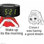 Every alarm ever | C'mon I was having a good dream; Wake up its the morning | image tagged in yes honey | made w/ Imgflip meme maker