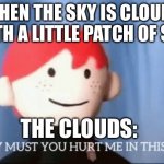 Why Must you hurt me in this way | WHEN THE SKY IS CLOUDY WITH A LITTLE PATCH OF SUN; THE CLOUDS: | image tagged in why must you hurt me in this way | made w/ Imgflip meme maker