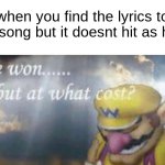 why | when you find the lyrics to the song but it doesnt hit as hard | image tagged in ive won but at what cost,hurts | made w/ Imgflip meme maker