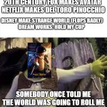 One of the best movies of the year | 20TH CENTURY FOX MAKES AVATAR 
NETFLIX MAKES DEL TORO PINOCCHIO; DISNEY MAKE STRANGE WORLD (FLOPS BADLY) 
DREAM WORKS: HOLD MY CUP; SOMEBODY ONCE TOLD ME THE WORLD WAS GOING TO ROLL ME | image tagged in shrek opens the door | made w/ Imgflip meme maker