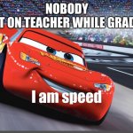 relatable | NOBODY
THAT ON TEACHER WHILE GRADING | image tagged in i am speed | made w/ Imgflip meme maker