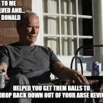 message to kevin | SEEMS TO ME  GOT INVOLVED AND... LIKE THE DONALD; HELPED YOU GET THEM BALLS TO DROP BACK DOWN OUT OF YOUR ARSE KEVIN | image tagged in clint eastwood gran torino | made w/ Imgflip meme maker