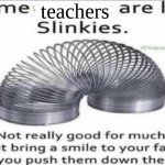 Super true | teachers | image tagged in some at like slinkies,school meme,fun,relatable | made w/ Imgflip meme maker